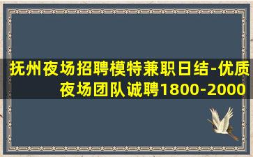 抚州夜场招聘模特兼职日结-优质夜场团队诚聘1800-2000