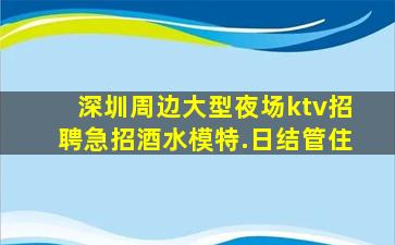 深圳周边大型夜场ktv招聘急招酒水模特.日结管住